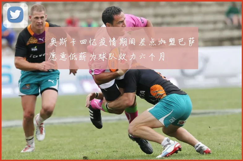 奥斯卡回忆疫情期间差点加盟巴萨愿意低薪为球队效力六个月