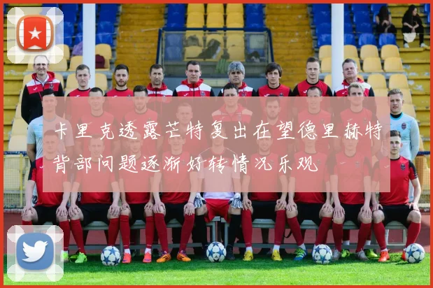 卡里克透露芒特复出在望德里赫特背部问题逐渐好转情况乐观