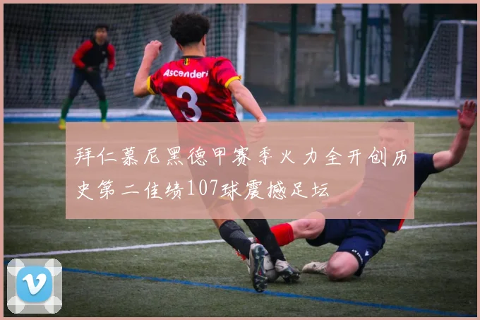 拜仁慕尼黑德甲赛季火力全开创历史第二佳绩107球震撼足坛