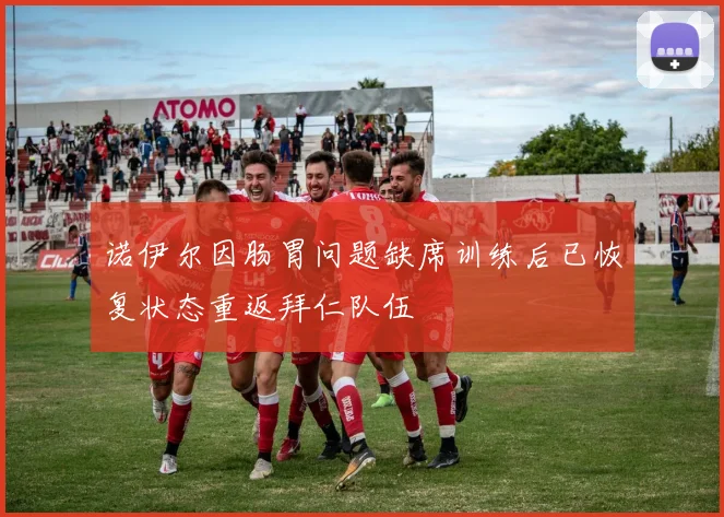 诺伊尔因肠胃问题缺席训练后已恢复状态重返拜仁队伍