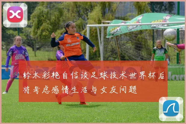 铃木彩艳自信谈足球技术世界杯后将考虑感情生活与女友问题