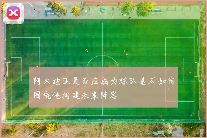阿夫迪亚是否应成为球队基石如何围绕他构建未来阵容