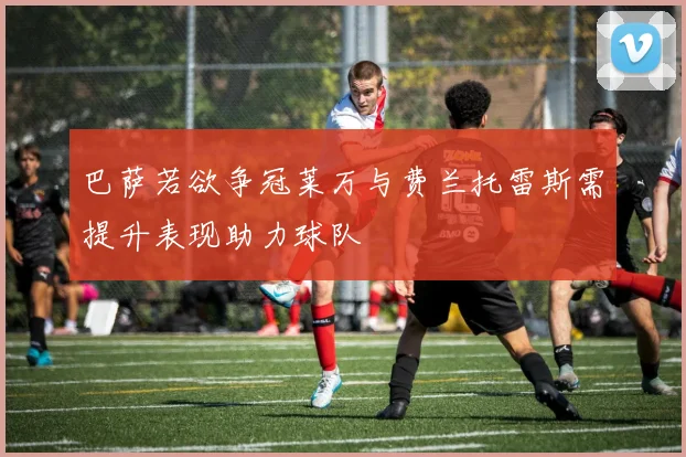 巴萨若欲争冠莱万与费兰托雷斯需提升表现助力球队