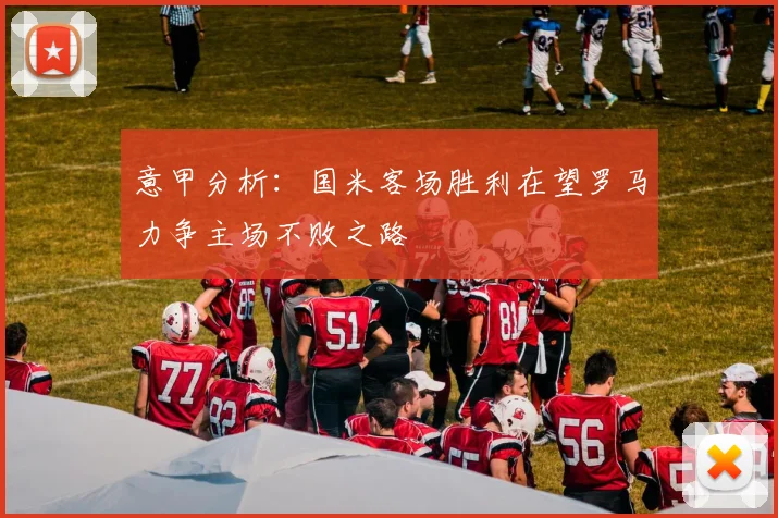 意甲分析：国米客场胜利在望罗马力争主场不败之路