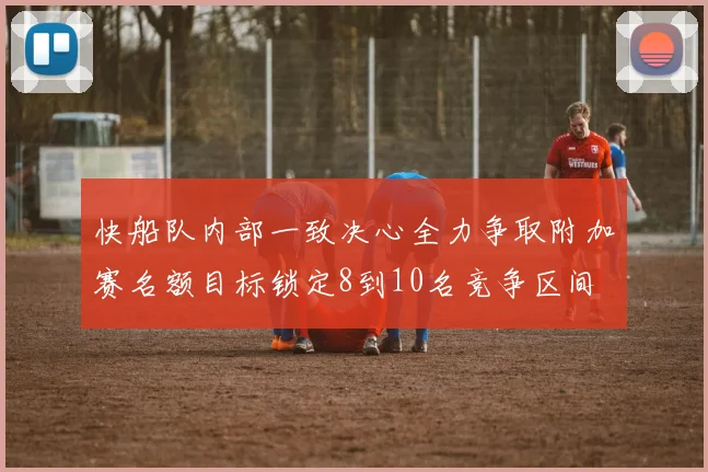 快船队内部一致决心全力争取附加赛名额目标锁定8到10名竞争区间