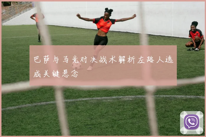 巴萨与马竞对决战术解析左路人选成关键悬念