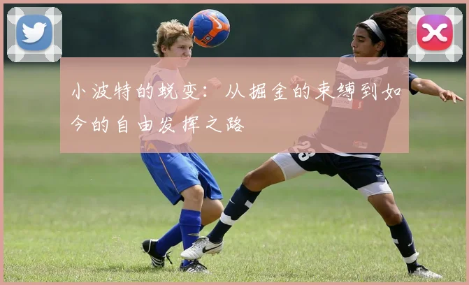 小波特的蜕变：从掘金的束缚到如今的自由发挥之路