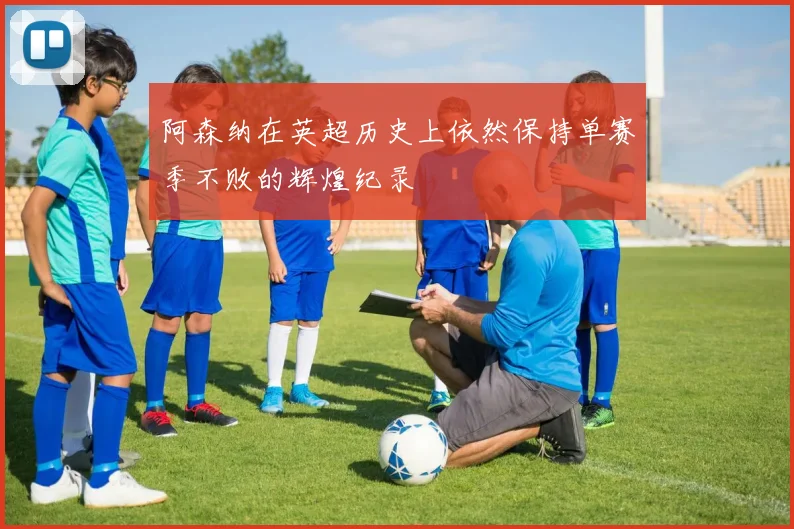 阿森纳在英超历史上依然保持单赛季不败的辉煌纪录