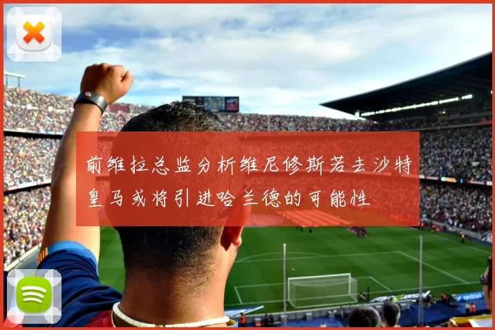 前维拉总监分析维尼修斯若去沙特皇马或将引进哈兰德的可能性