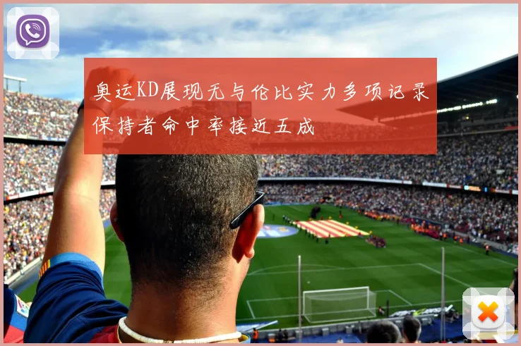 奥运KD展现无与伦比实力多项记录保持者命中率接近五成