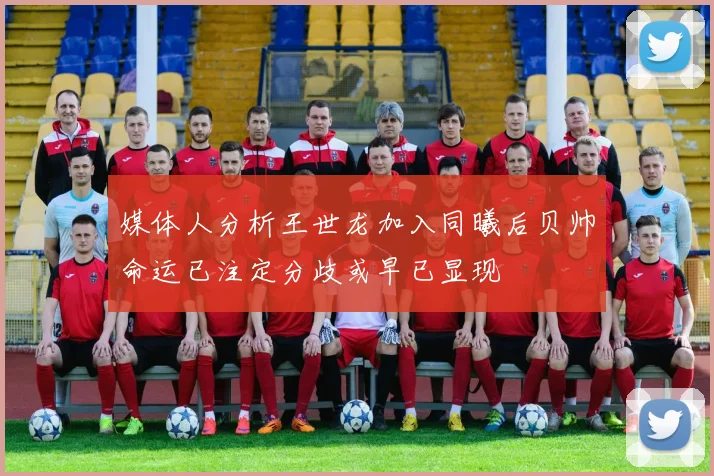 媒体人分析王世龙加入同曦后贝帅命运已注定分歧或早已显现