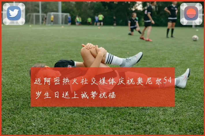 迈阿密热火社交媒体庆祝奥尼尔54岁生日送上诚挚祝福