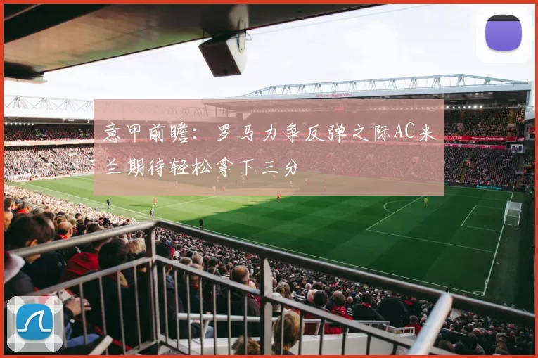 意甲前瞻：罗马力争反弹之际AC米兰期待轻松拿下三分