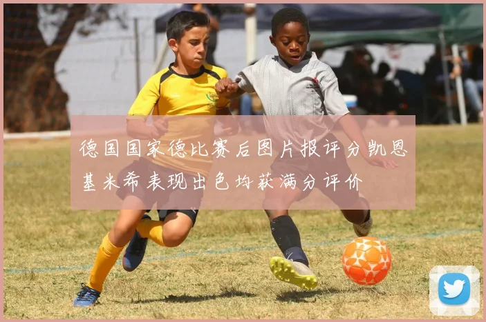 德国国家德比赛后图片报评分凯恩基米希表现出色均获满分评价