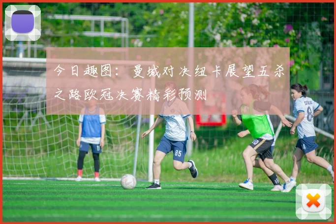 今日趣图：曼城对决纽卡展望五杀之路欧冠决赛精彩预测