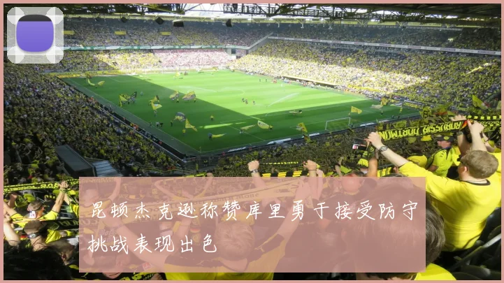 昆顿杰克逊称赞库里勇于接受防守挑战表现出色