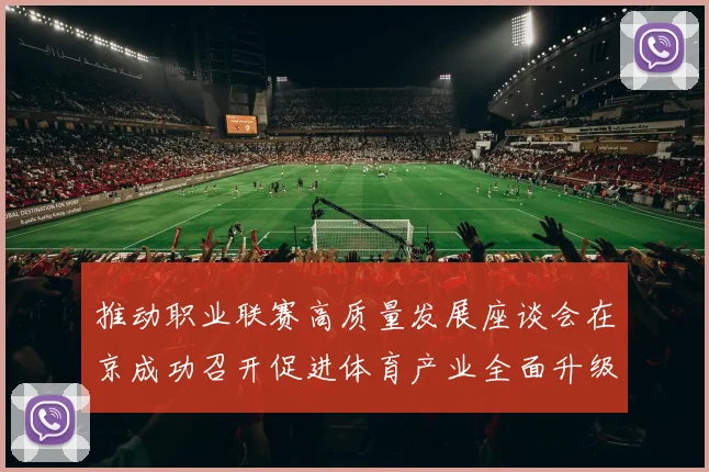 推动职业联赛高质量发展座谈会在京成功召开促进体育产业全面升级与创新发展