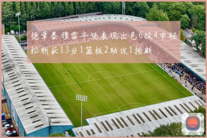 德章泰穆雷半场表现出色6投4中轻松斩获13分1篮板2助攻1抢断