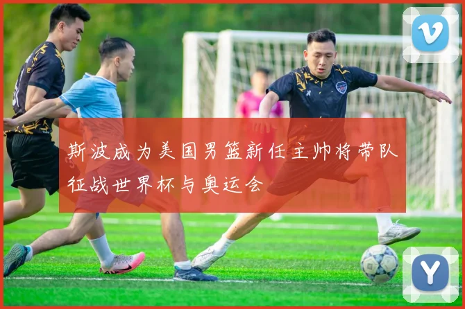 斯波成为美国男篮新任主帅将带队征战世界杯与奥运会