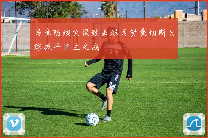马竞防线失误致丢球马努桑切斯头球扳平旧主之战