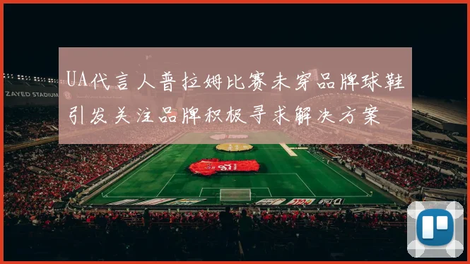 UA代言人普拉姆比赛未穿品牌球鞋引发关注品牌积极寻求解决方案