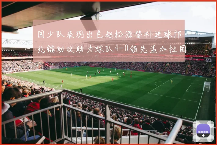 国少队表现出色赵松源替补进球邝兆镭助攻助力球队4-0领先孟加拉国