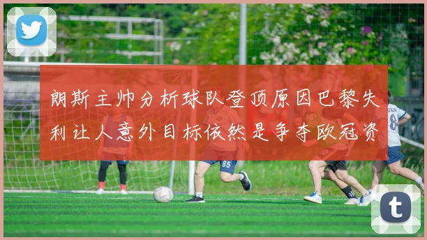 朗斯主帅分析球队登顶原因巴黎失利让人意外目标依然是争夺欧冠资格