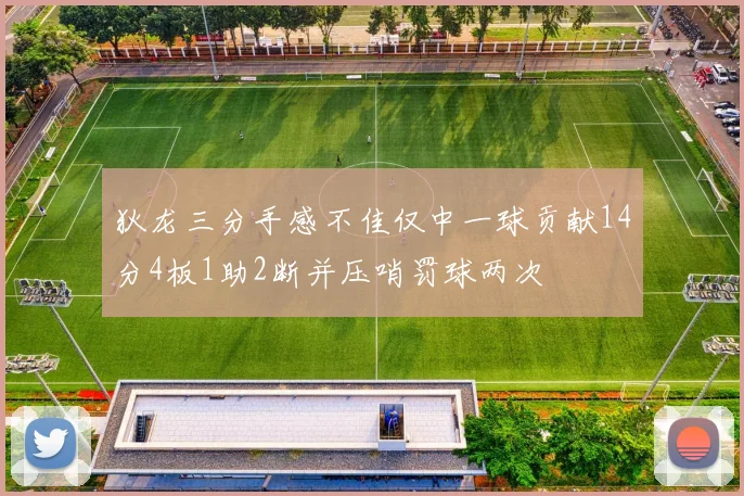 狄龙三分手感不佳仅中一球贡献14分4板1助2断并压哨罚球两次