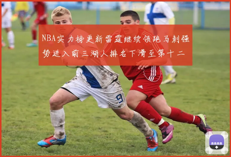 NBA实力榜更新雷霆继续领跑马刺强势进入前三湖人排名下滑至第十二位