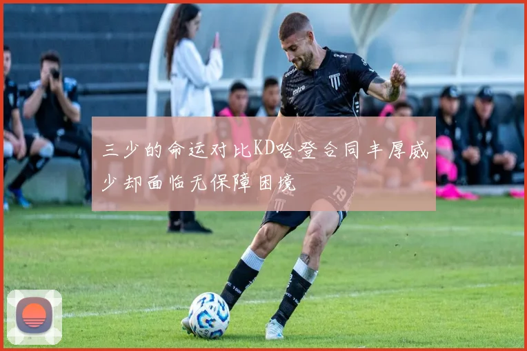 三少的命运对比KD哈登合同丰厚威少却面临无保障困境