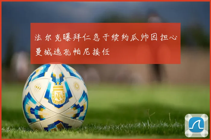 法尔克曝拜仁急于续约瓜帅因担心曼城选孔帕尼接任