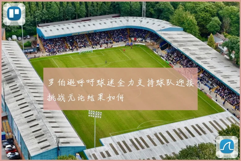 罗伯逊呼吁球迷全力支持球队迎接挑战无论结果如何