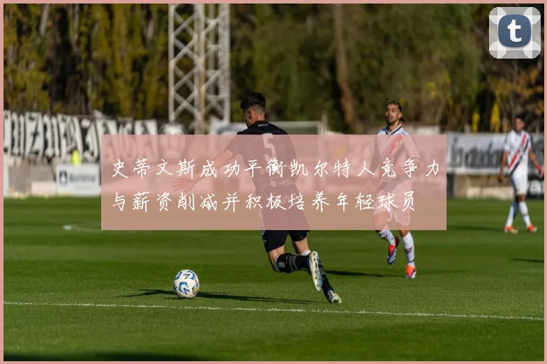 史蒂文斯成功平衡凯尔特人竞争力与薪资削减并积极培养年轻球员